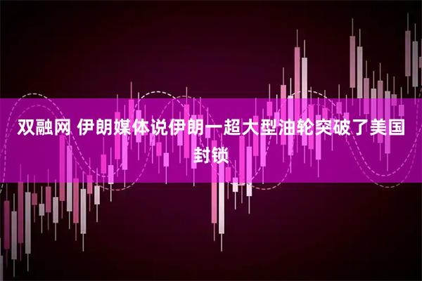 双融网 伊朗媒体说伊朗一超大型油轮突破了美国封锁