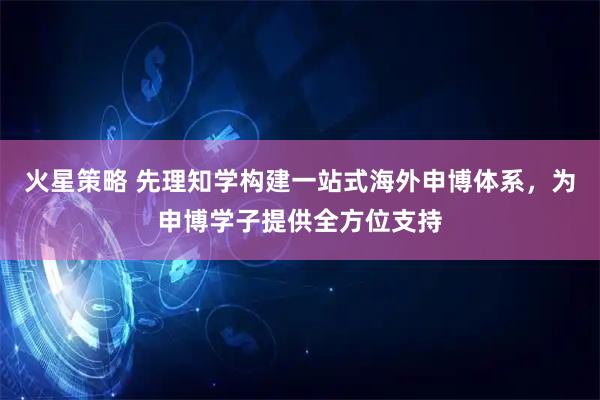 火星策略 先理知学构建一站式海外申博体系，为申博学子提供全方位支持